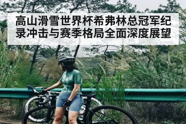 高山滑雪世界杯希弗林总冠军纪录冲击与赛季格局全面深度展望