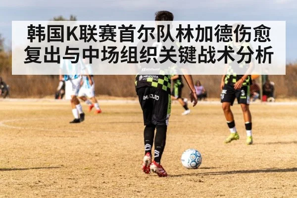 韩国K联赛首尔队林加德伤愈复出与中场组织关键战术分析