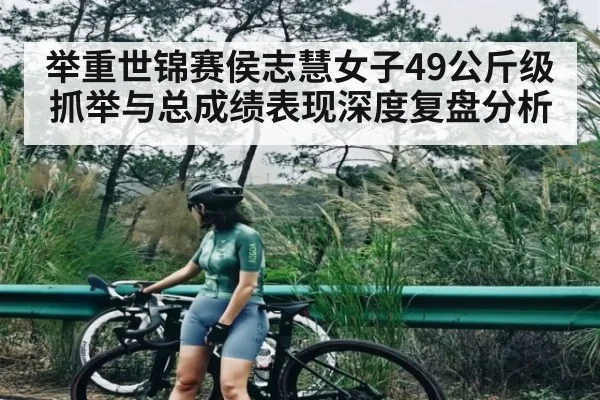 举重世锦赛侯志慧女子49公斤级抓举与总成绩表现深度复盘分析