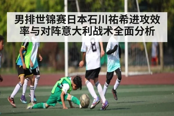 男排世锦赛日本石川祐希进攻效率与对阵意大利战术全面分析