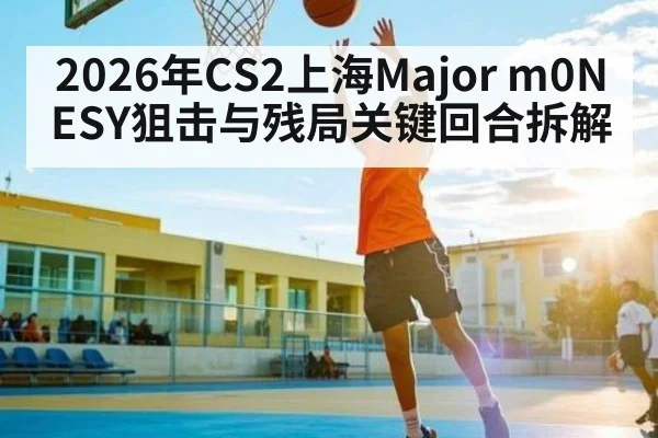 2026年CS2上海Major m0NESY狙击与残局关键回合拆解