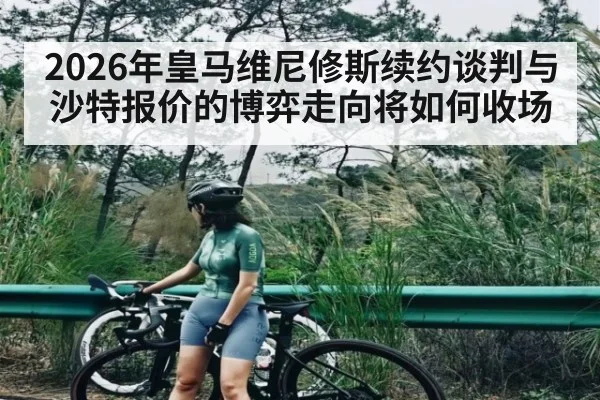 2026年皇马维尼修斯续约谈判与沙特报价的博弈走向将如何收场