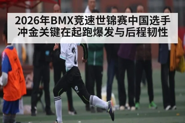 2026年BMX竞速世锦赛中国选手冲金关键在起跑爆发与后程韧性