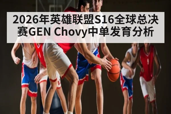 2026年英雄联盟S16全球总决赛GEN Chovy中单发育分析