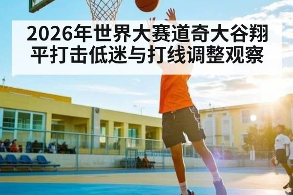 2026年世界大赛道奇大谷翔平打击低迷与打线调整观察
